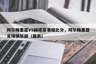 阿尔梅里亚VS赫塔菲赛程比分，阿尔梅里亚足球俱乐部（最新）