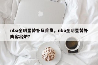 nba全明星替补及首发，nba全明星替补阵容出炉？