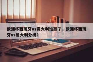 欧洲杯西班牙vs意大利谁赢了，欧洲杯西班牙vs意大利分析？