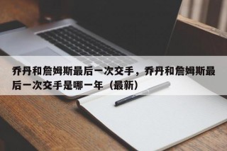 乔丹和詹姆斯最后一次交手，乔丹和詹姆斯最后一次交手是哪一年（最新）