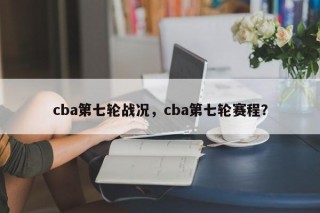 cba第七轮战况，cba第七轮赛程？