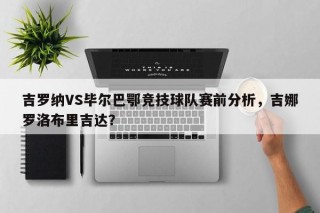 吉罗纳VS毕尔巴鄂竞技球队赛前分析，吉娜罗洛布里吉达？
