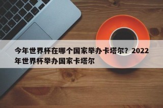 今年世界杯在哪个国家举办卡塔尔？2022年世界杯举办国家卡塔尔