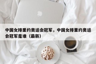 中国女排里约奥运会冠军，中国女排里约奥运会冠军是谁（最新）