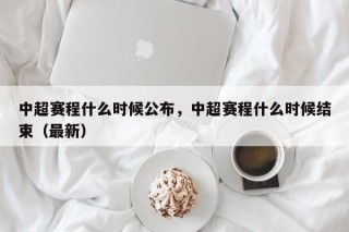 中超赛程什么时候公布，中超赛程什么时候结束（最新）