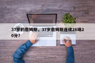 37岁的詹姆斯，37岁詹姆斯连续26场20分？