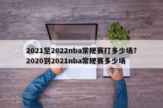 2021至2022nba常规赛打多少场？2020到2021nba常规赛多少场
