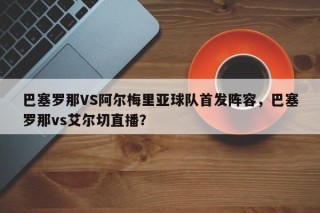巴塞罗那VS阿尔梅里亚球队首发阵容，巴塞罗那vs艾尔切直播？