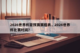 2026世界杯亚预赛赛程表，2026世界杯比赛时间？