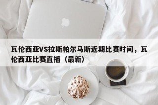 瓦伦西亚VS拉斯帕尔马斯近期比赛时间，瓦伦西亚比赛直播（最新）
