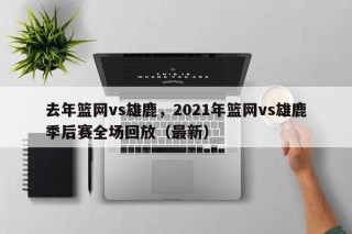 去年篮网vs雄鹿，2021年篮网vs雄鹿季后赛全场回放（最新）