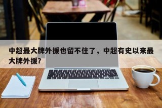 中超最大牌外援也留不住了，中超有史以来最大牌外援？