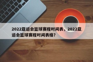 2022亚运会篮球赛程时间表，2022亚运会篮球赛程时间表格？