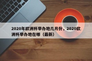 2020年欧洲杯举办地几月份，2020欧洲杯举办地在哪（最新）