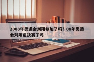 2008年奥运会刘翔参加了吗？08年奥运会刘翔进决赛了吗