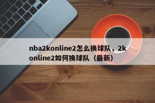 nba2konline2怎么换球队，2konline2如何换球队（最新）