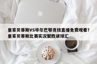 皇家贝蒂斯VS毕尔巴鄂竞技直播免费观看？皇家贝蒂斯比赛实况聚胜顽球汇