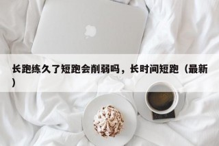 长跑练久了短跑会削弱吗，长时间短跑（最新）