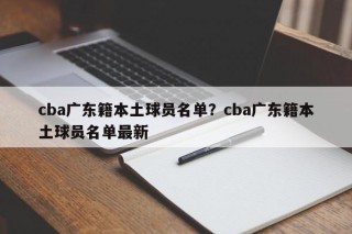cba广东籍本土球员名单？cba广东籍本土球员名单最新