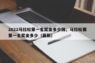 2022马拉松第一名奖金多少钱，马拉松赛第一名奖金多少（最新）