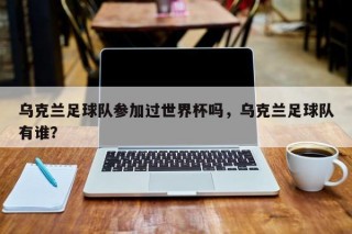 乌克兰足球队参加过世界杯吗，乌克兰足球队有谁？