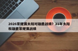 2026常规赛太阳对雄鹿战绩？21年太阳和雄鹿常规赛战绩