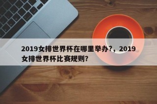 2019女排世界杯在哪里举办?，2019女排世界杯比赛规则？
