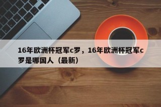 16年欧洲杯冠军c罗，16年欧洲杯冠军c罗是哪国人（最新）