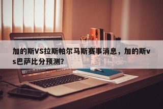 加的斯VS拉斯帕尔马斯赛事消息，加的斯vs巴萨比分预测？