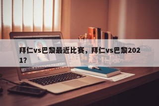 拜仁vs巴黎最近比赛，拜仁vs巴黎2021？