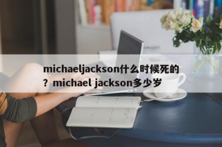 michaeljackson什么时候死的？michael jackson多少岁