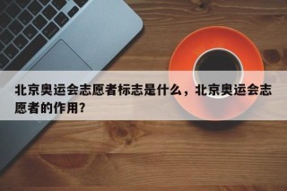 北京奥运会志愿者标志是什么，北京奥运会志愿者的作用？