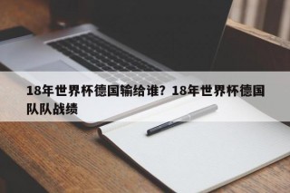 18年世界杯德国输给谁？18年世界杯德国队队战绩