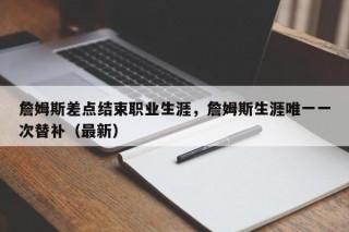 詹姆斯差点结束职业生涯，詹姆斯生涯唯一一次替补（最新）