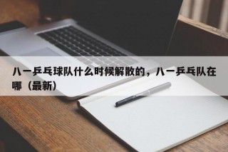 八一乒乓球队什么时候解散的，八一乒乓队在哪（最新）