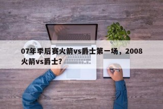 07年季后赛火箭vs爵士第一场，2008火箭vs爵士？