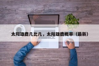 太阳雄鹿几比几，太阳雄鹿概率（最新）