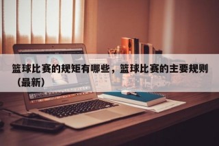 篮球比赛的规矩有哪些，篮球比赛的主要规则（最新）
