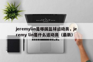 jeremylin是哪国篮球运动员，jeremy lin是什么运动员（最新）