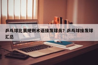 乒乓球比赛规则术语接发球员？乒乓球接发球汇总