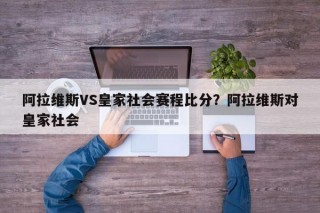 阿拉维斯VS皇家社会赛程比分？阿拉维斯对皇家社会