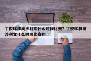 丁俊晖和奥沙利文什么时候比赛？丁俊晖和奥沙利文什么时候比赛的
