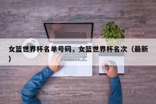 女篮世界杯名单号码，女篮世界杯名次（最新）