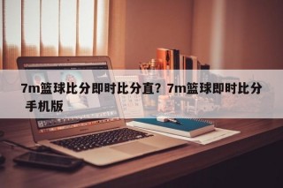 7m篮球比分即时比分直？7m篮球即时比分 手机版