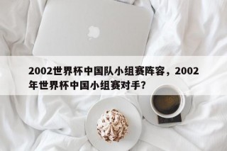 2002世界杯中国队小组赛阵容，2002年世界杯中国小组赛对手？