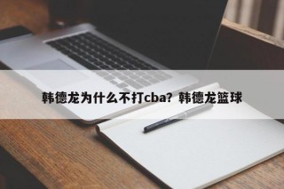 韩德龙为什么不打cba？韩德龙篮球