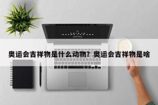 奥运会吉祥物是什么动物？奥运会吉祥物是啥