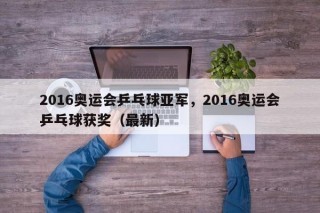 2016奥运会乒乓球亚军，2016奥运会乒乓球获奖（最新）