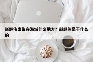 赵继伟出生在海城什么地方？赵继伟是干什么的