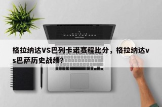 格拉纳达VS巴列卡诺赛程比分，格拉纳达vs巴萨历史战绩？